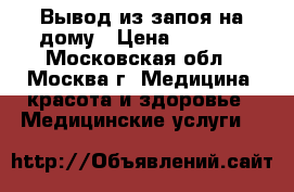 Вывод из запоя на дому › Цена ­ 1 700 - Московская обл., Москва г. Медицина, красота и здоровье » Медицинские услуги   